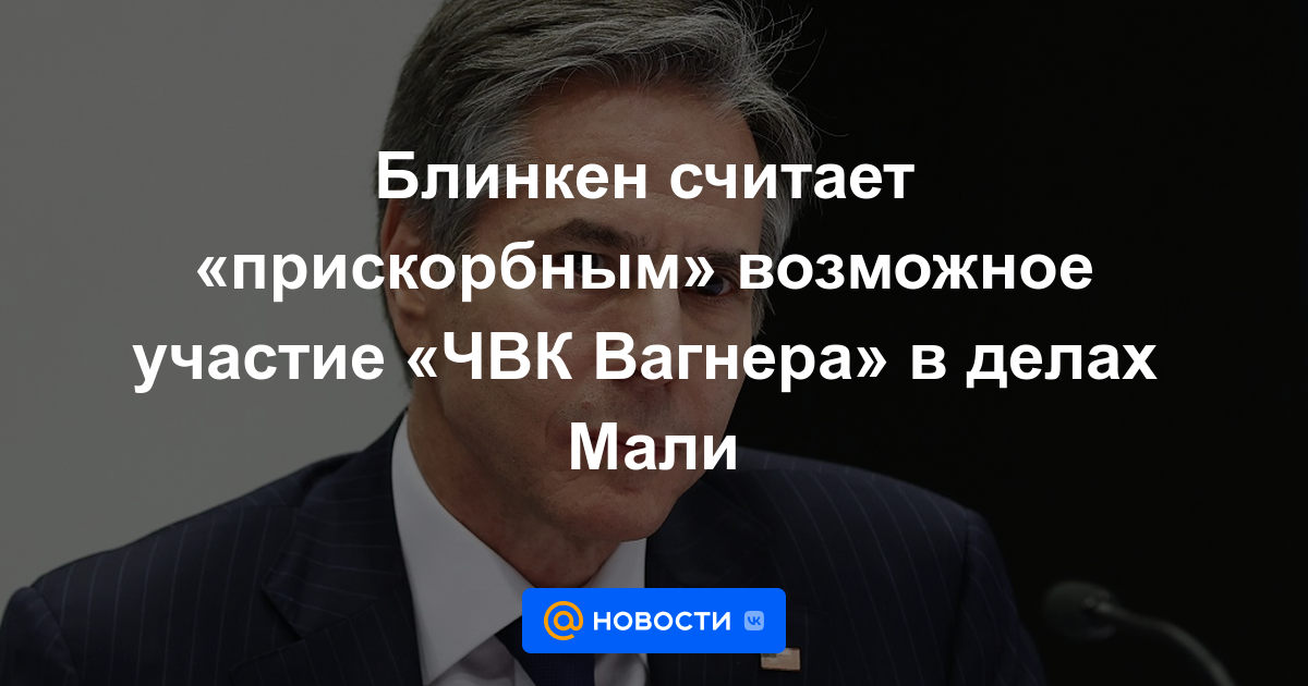 Blinken considera "lamentable" la posible participación de PMC Wagner en los asuntos de Mali