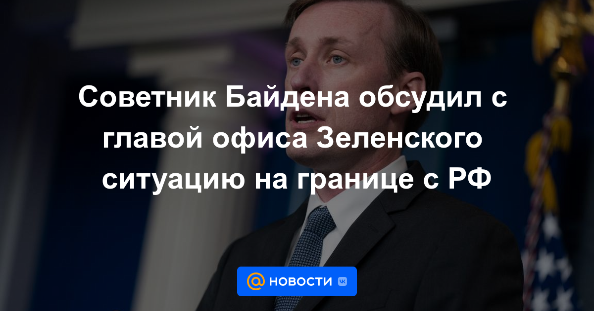 El asesor de Biden discutió con el jefe de la oficina de Zelensky la situación en la frontera con la Federación de Rusia.