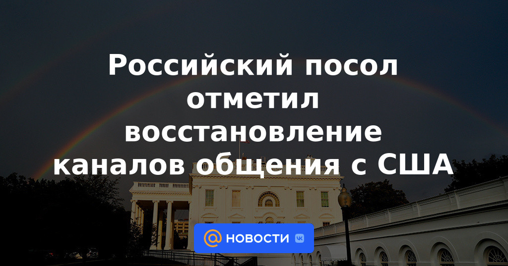 El embajador de Rusia destacó el restablecimiento de los canales de comunicación con Estados Unidos