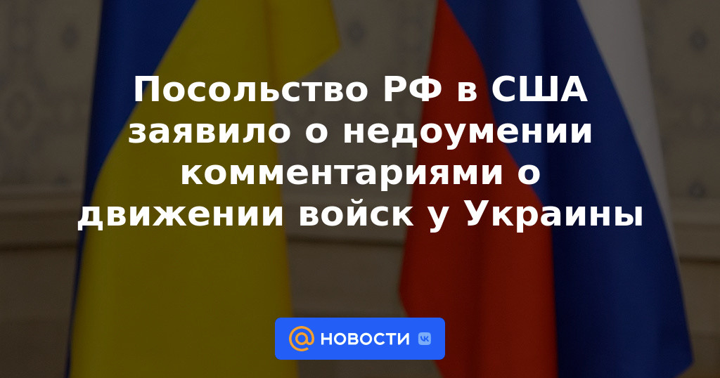 La Embajada de Rusia en Estados Unidos dijo estar perpleja por los comentarios sobre el movimiento de tropas cerca de Ucrania.