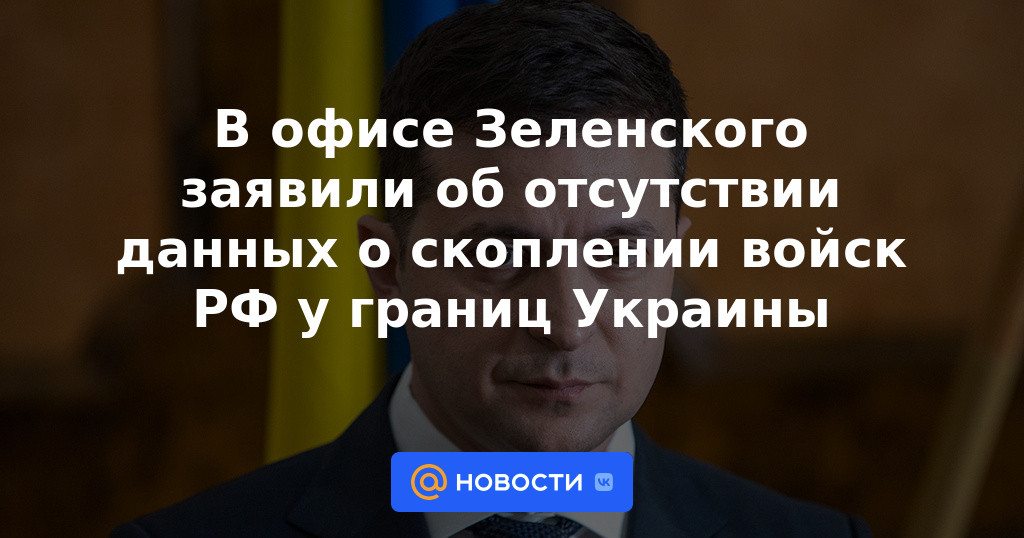 La oficina de Zelensky dijo que no hay datos sobre la concentración de tropas rusas cerca de las fronteras de Ucrania.