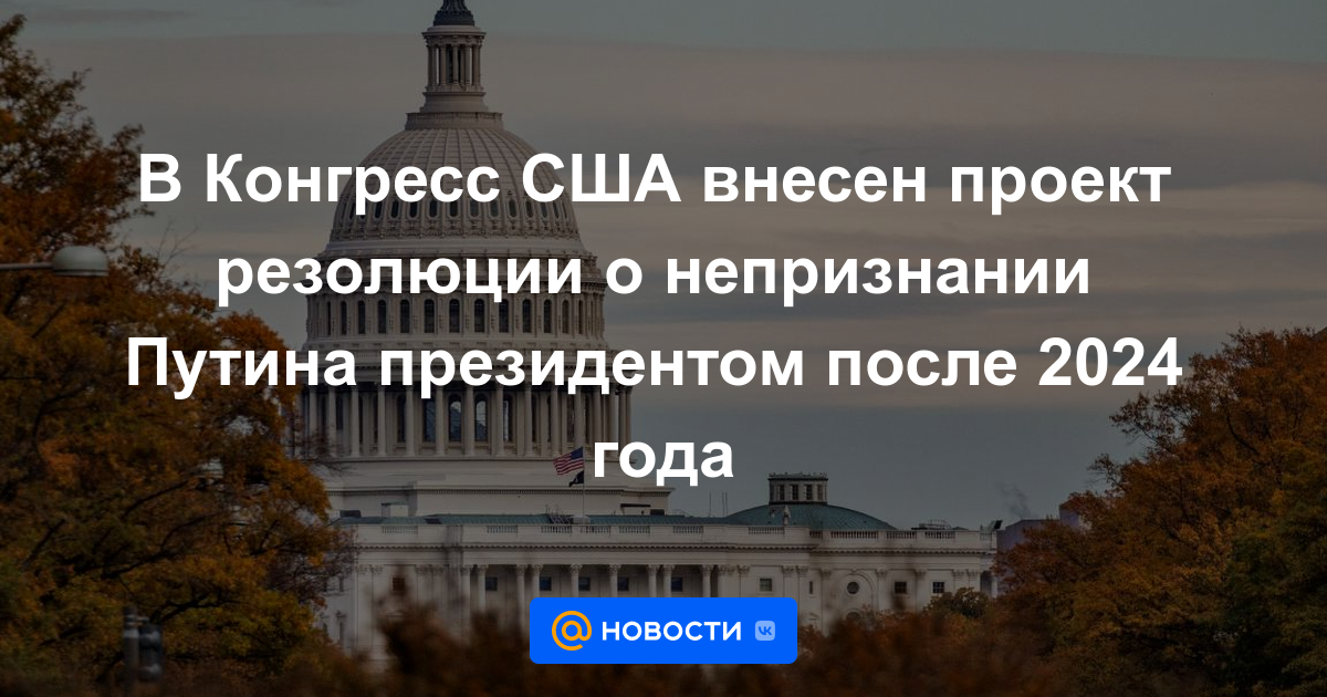 Se ha presentado al Congreso de los Estados Unidos un proyecto de resolución sobre el no reconocimiento de Putin como presidente después de 2024.