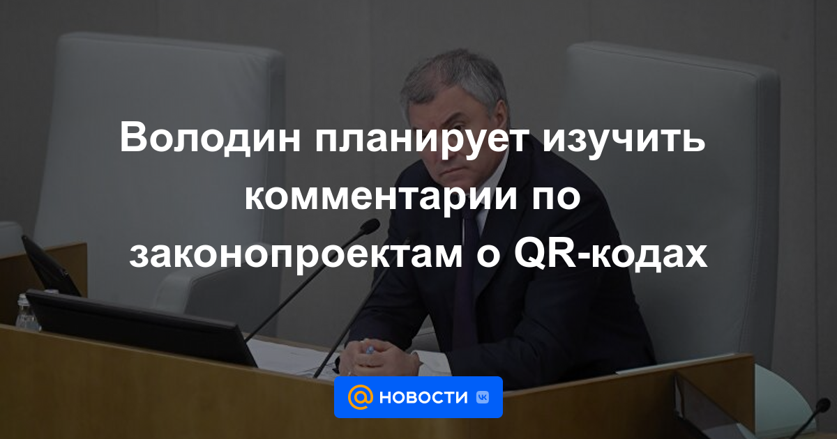 Volodin planea estudiar comentarios sobre proyectos de ley sobre códigos QR