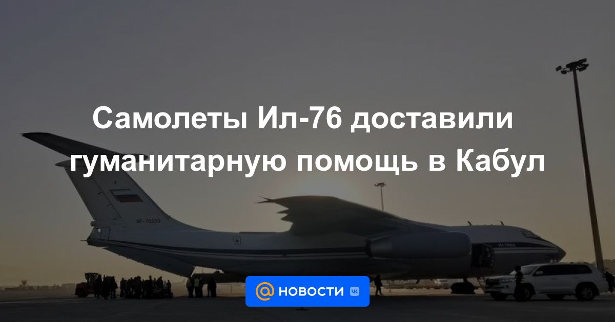 Aviones Il-76 entregaron ayuda humanitaria a Kabul