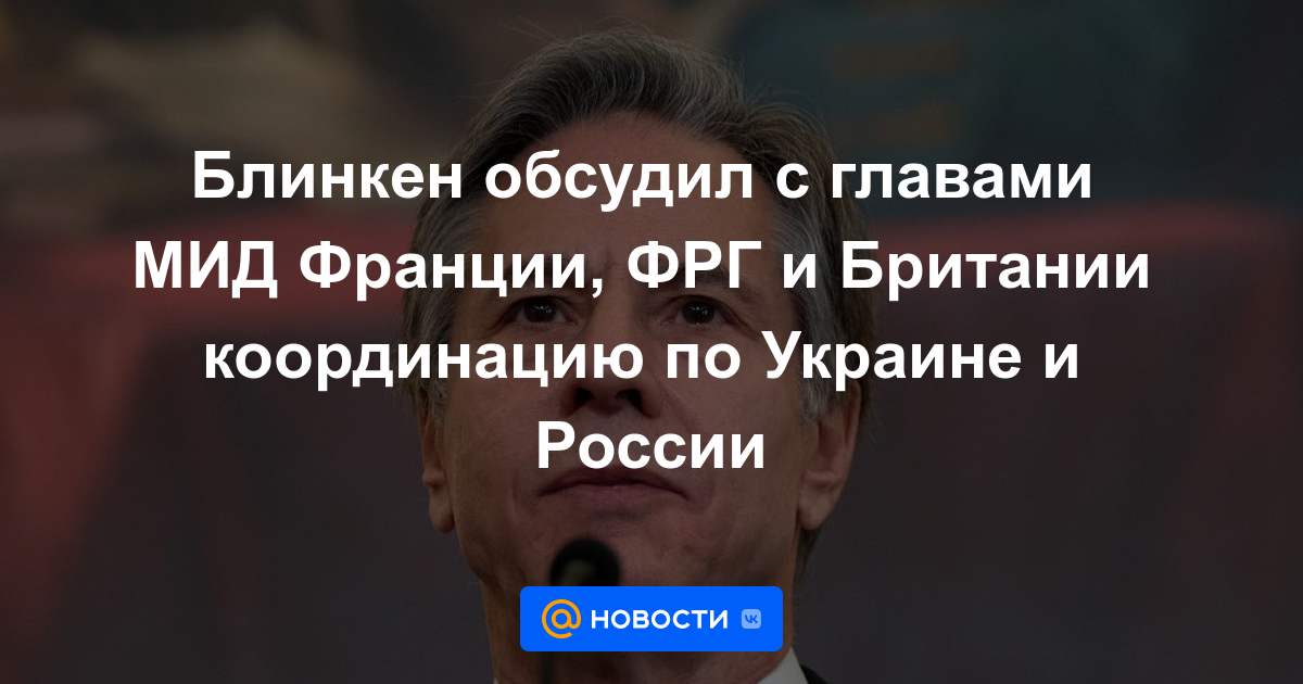 Blinken discutió la coordinación sobre Ucrania y Rusia con los Ministros de Relaciones Exteriores de Francia, Alemania y Gran Bretaña.