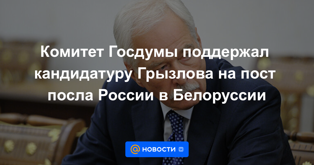 El Comité de la Duma Estatal apoyó la candidatura de Gryzlov para el puesto de Embajador de Rusia en Bielorrusia