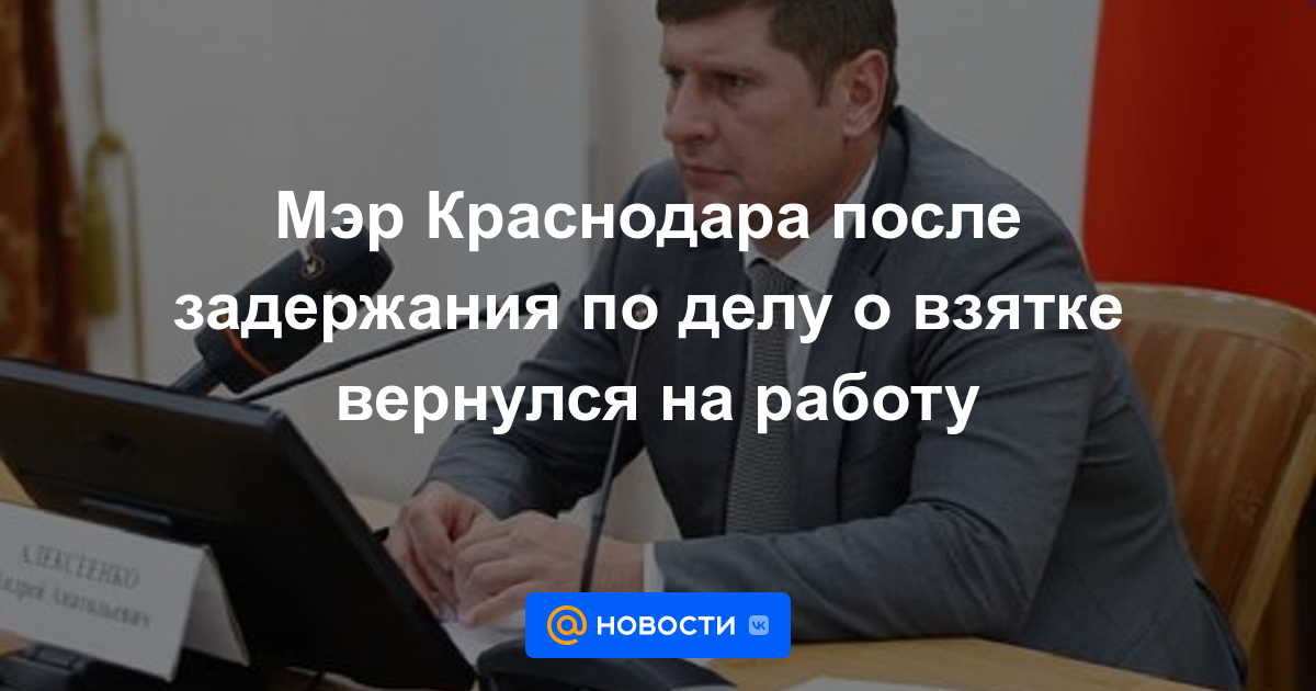 El alcalde de Krasnodar regresó al trabajo después de ser arrestado en relación con un caso de soborno.