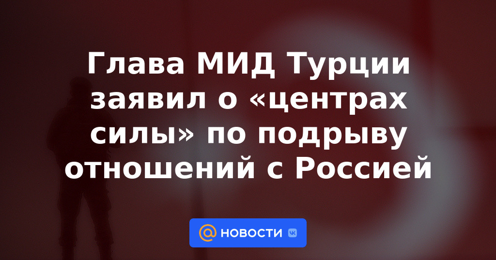 El ministro de Relaciones Exteriores de Turquía dijo sobre "centros de poder" para socavar las relaciones con Rusia