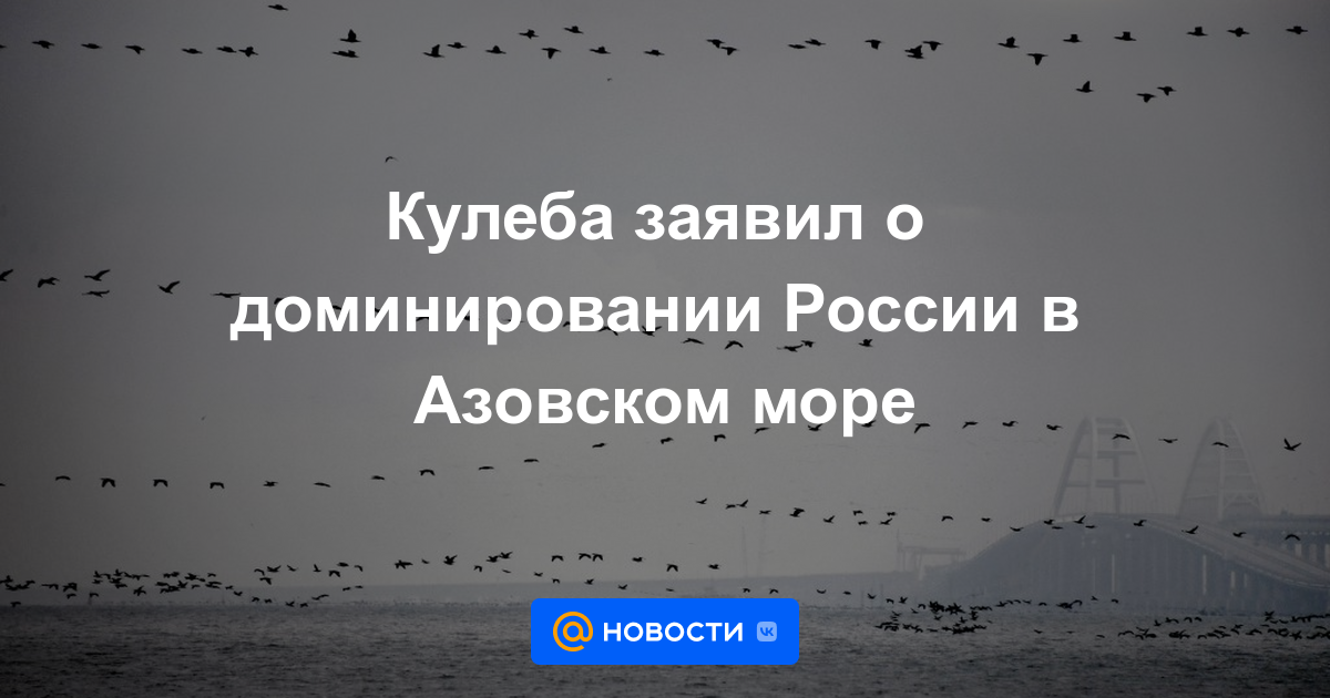 Kuleba anunció el dominio de Rusia en el Mar de Azov