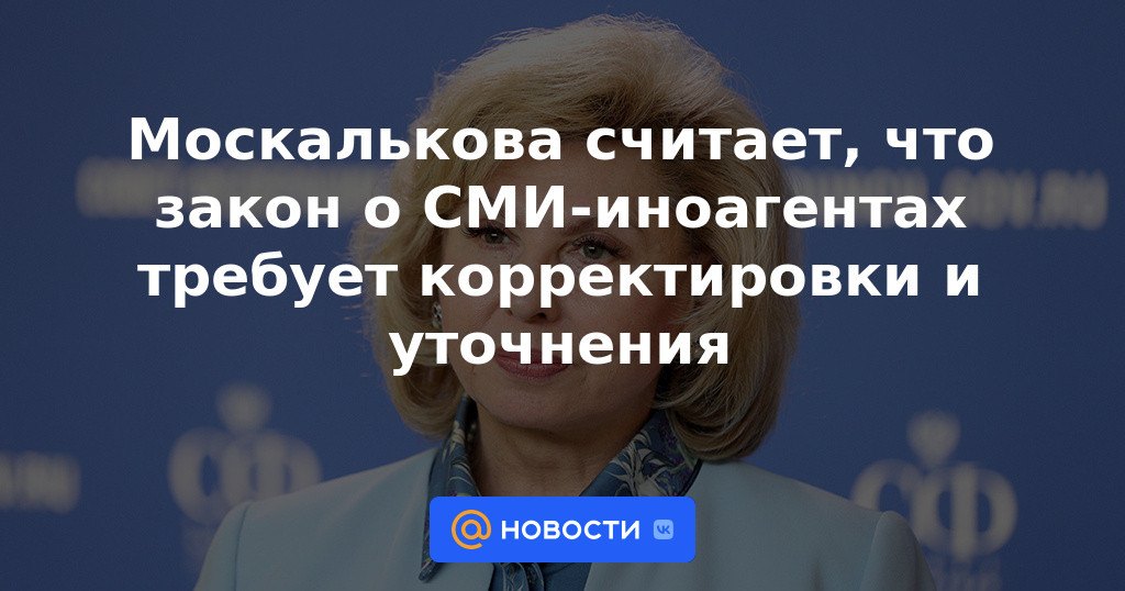 Moskalkova cree que la ley sobre agentes de medios extranjeros requiere ajustes y aclaraciones.