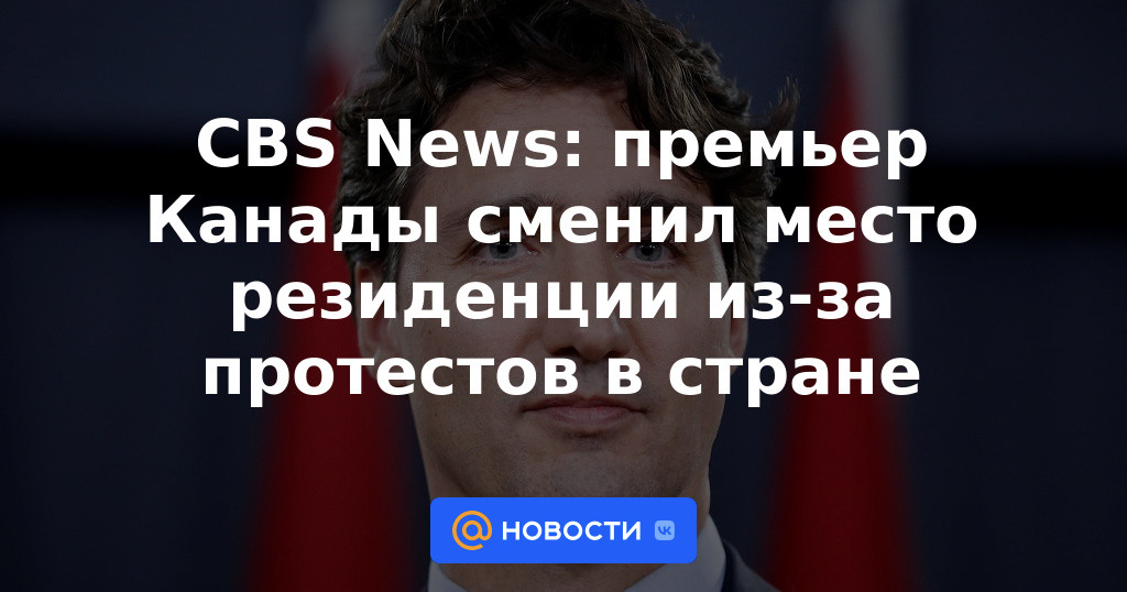 CBS News: El primer ministro de Canadá cambió su lugar de residencia debido a las protestas en el país