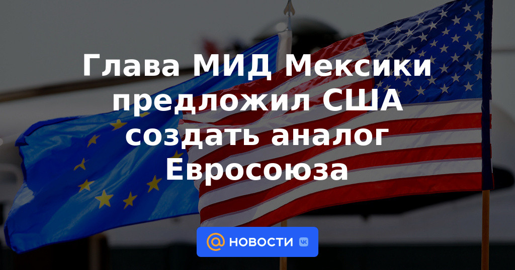 Canciller mexicano propuso a Estados Unidos crear un análogo de la Unión Europea