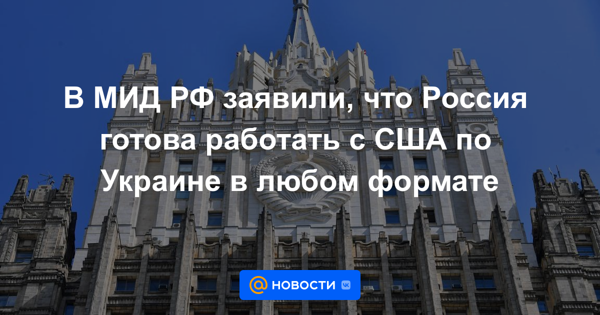 El Ministerio de Relaciones Exteriores de Rusia dijo que Rusia está lista para trabajar con Estados Unidos en Ucrania en cualquier formato.