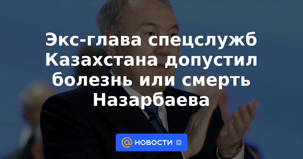 Exjefe de los servicios especiales de Kazajstán admitió enfermedad o muerte de Nazarbayev