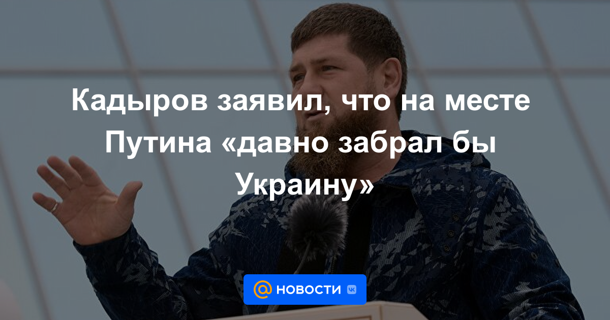 Kadyrov dijo que si fuera Putin, “habría tomado Ucrania hace mucho tiempo”