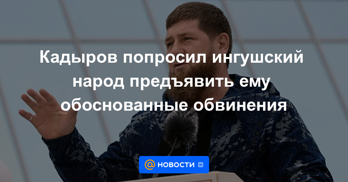 Kadyrov pidió al pueblo ingush que presentara cargos bien fundados en su contra.