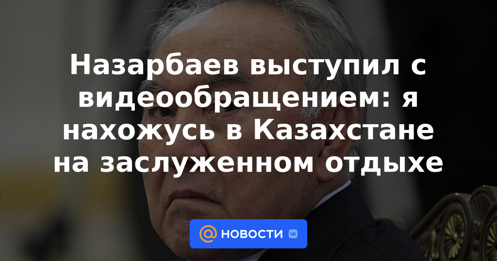Nazarbayev hizo un mensaje de video: estoy en Kazajstán en un merecido descanso