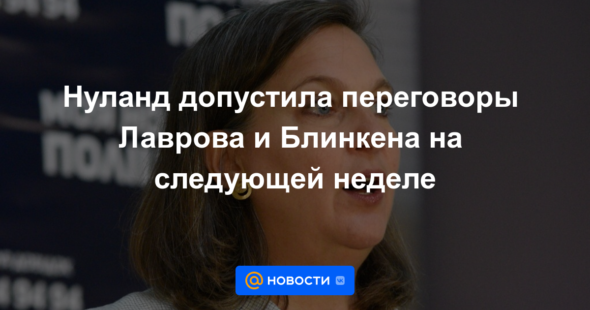 Nuland permitió conversaciones Lavrov-Blinken la próxima semana