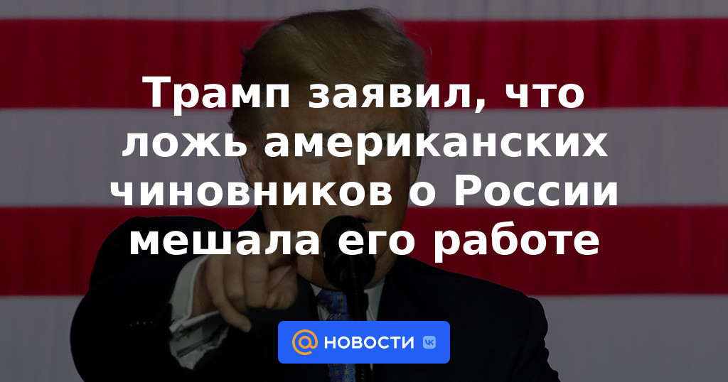 Trump dice que las mentiras de los funcionarios estadounidenses sobre Rusia interfirieron con su trabajo