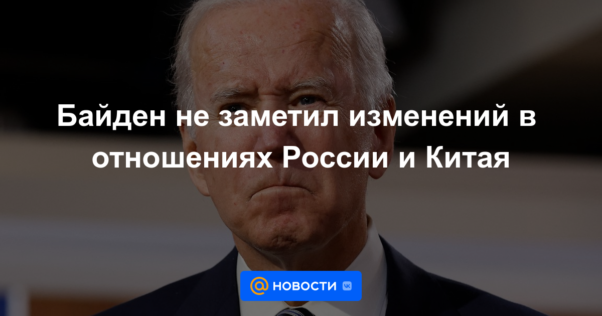 Biden no notó los cambios en las relaciones entre Rusia y China