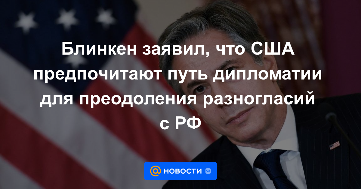 Blinken dijo que EE.UU. prefiere el camino de la diplomacia para superar las diferencias con la Federación Rusa