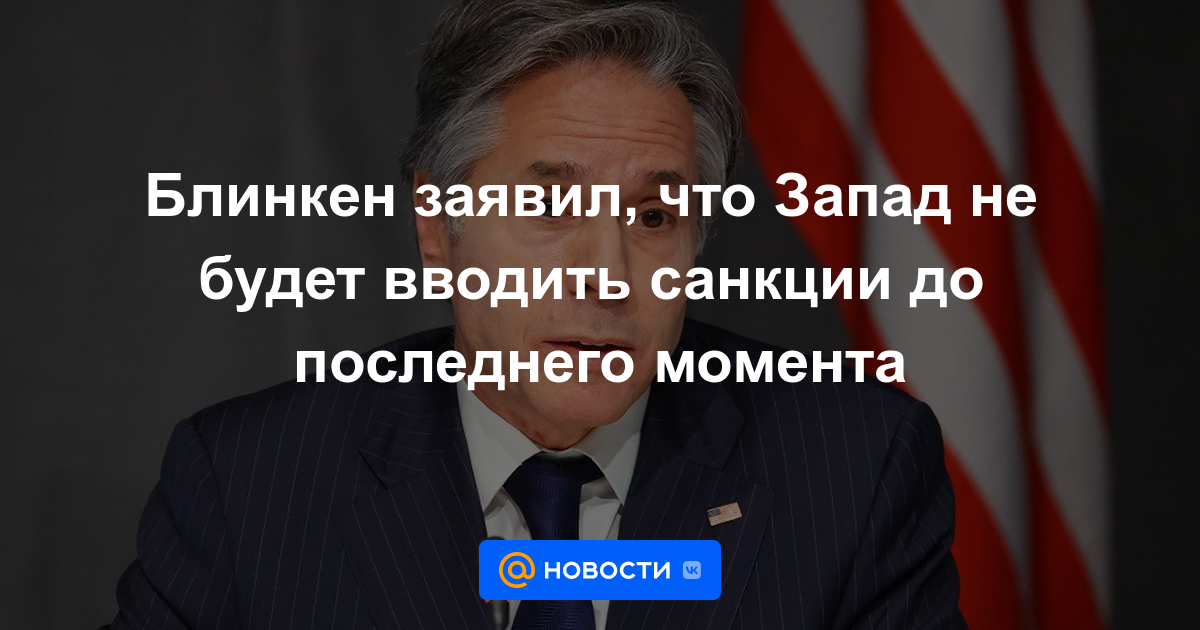 Blinken dijo que Occidente no impondrá sanciones hasta el último momento