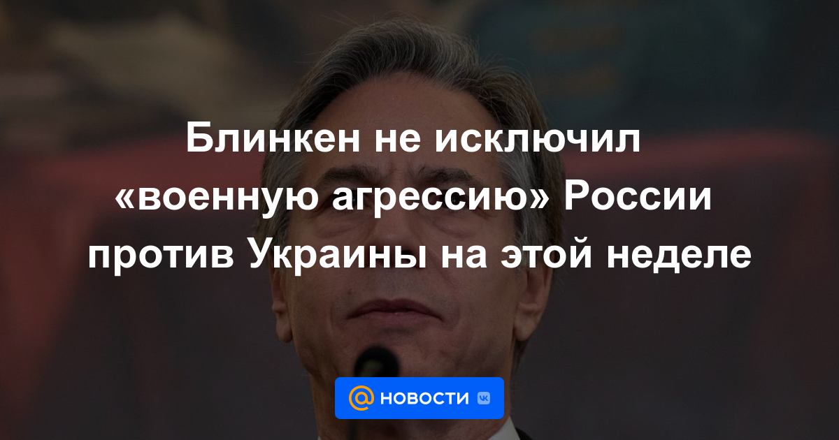 Blinken no descartó la "agresión militar" de Rusia contra Ucrania esta semana