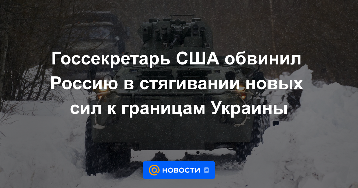 El secretario de Estado de EE. UU. acusó a Rusia de llevar nuevas fuerzas a las fronteras de Ucrania