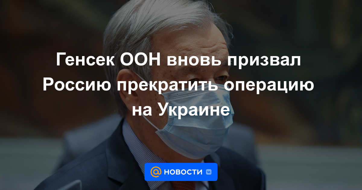 El secretario general de la ONU volvió a pedir a Rusia que detuviera la operación en Ucrania