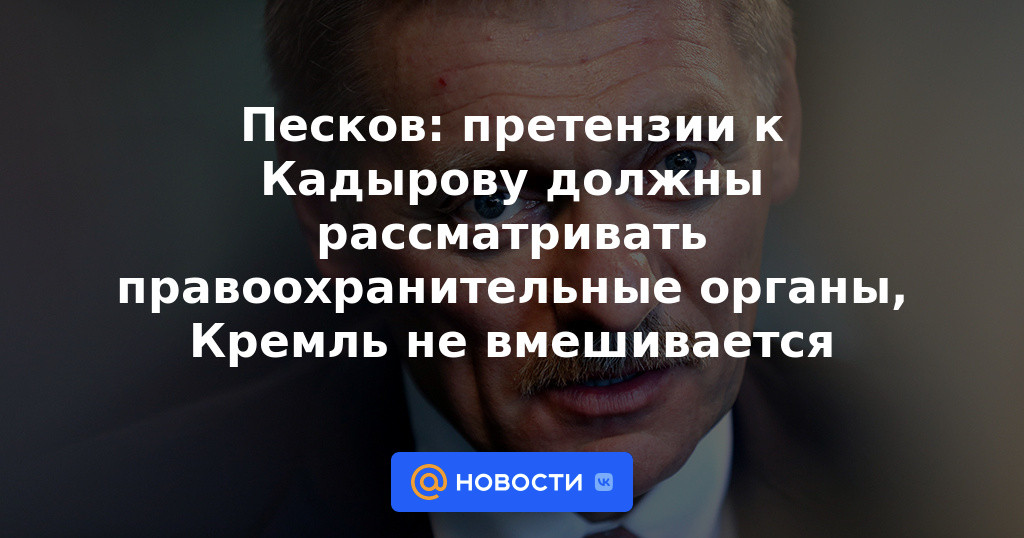 Peskov: los organismos encargados de hacer cumplir la ley deben considerar las reclamaciones contra Kadyrov, el Kremlin no interfiere