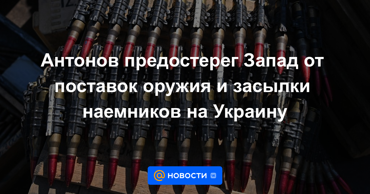 Antonov advirtió a Occidente contra el suministro de armas y el envío de mercenarios a Ucrania