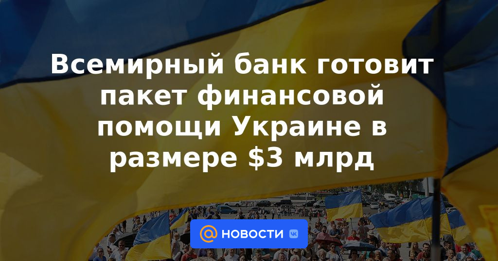 El Banco Mundial está preparando un paquete de asistencia financiera a Ucrania por un monto de $ 3 mil millones