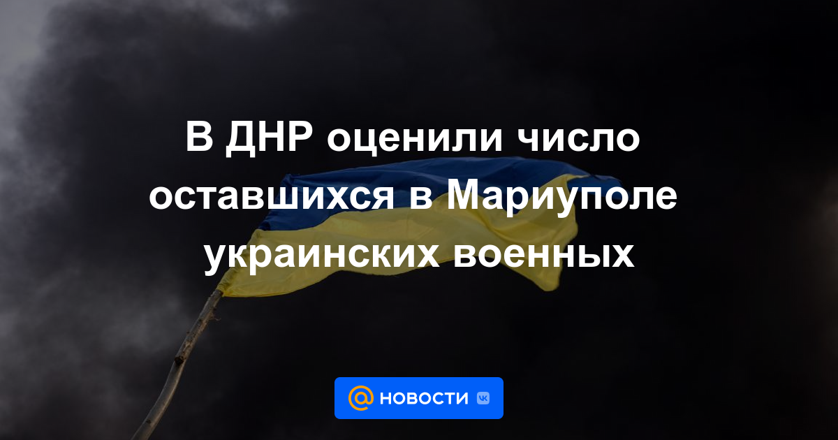 El DPR estimó el número de soldados ucranianos que quedan en Mariupol.