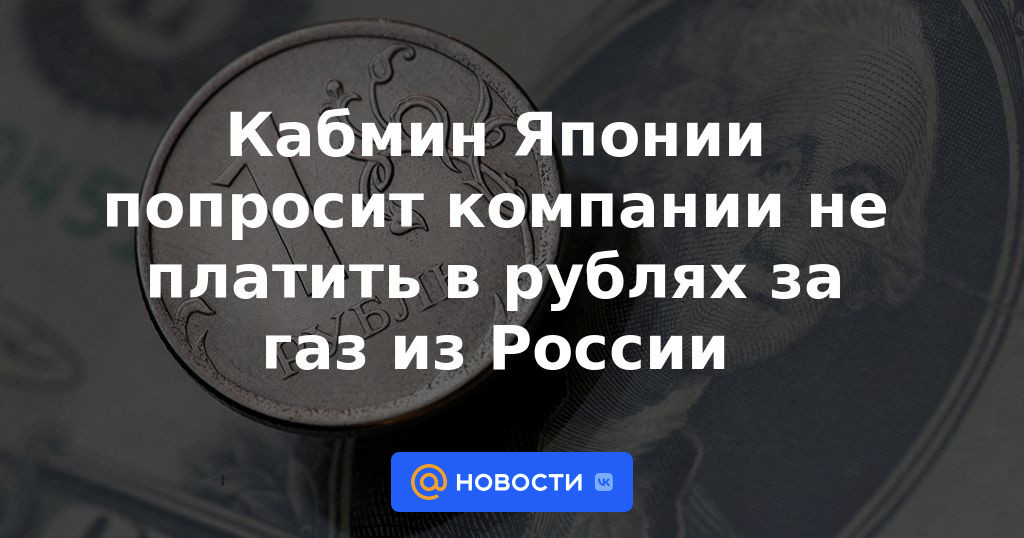 El Gabinete de Ministros de Japón pedirá a las empresas que no paguen en rublos el gas procedente de Rusia