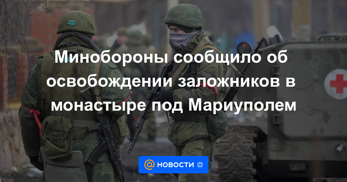 El Ministerio de Defensa anunció la liberación de rehenes en un monasterio cerca de Mariupol