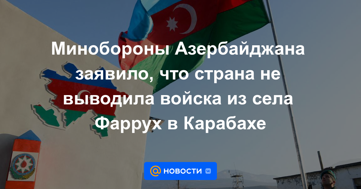 El Ministerio de Defensa de Azerbaiyán declaró que el país no retiró las tropas de la aldea de Farrukh en Karabakh.