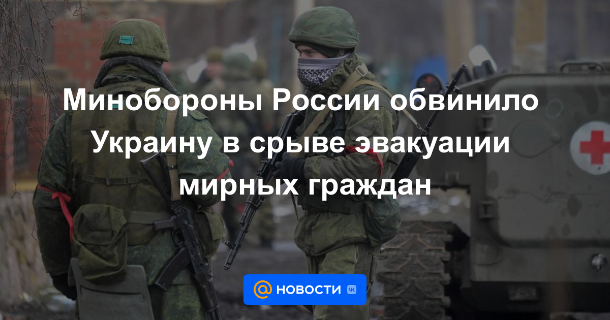 El Ministerio de Defensa ruso acusó a Ucrania de interrumpir la evacuación de civiles