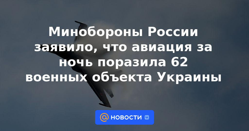 El Ministerio de Defensa ruso dijo que la aviación golpeó 62 instalaciones militares ucranianas durante la noche.