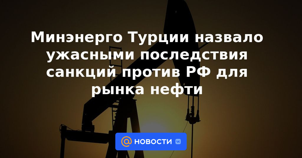 El Ministerio de Energía de Turquía calificó las terribles consecuencias de las sanciones contra la Federación Rusa para el mercado petrolero