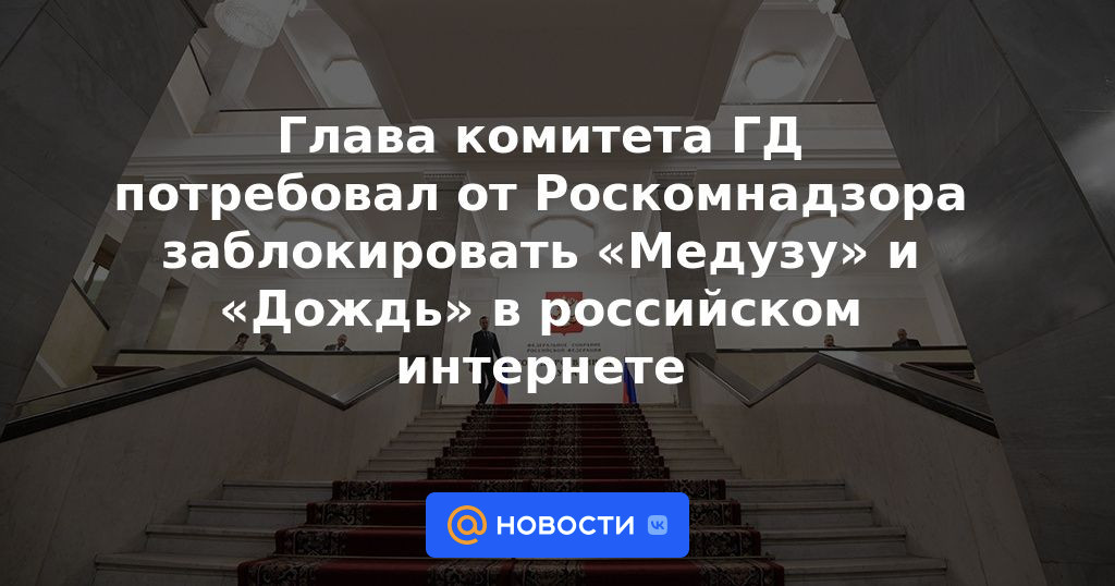 El jefe del comité de la Duma estatal exigió que Roskomnadzor bloquee a Meduza y Dozhd en Internet ruso