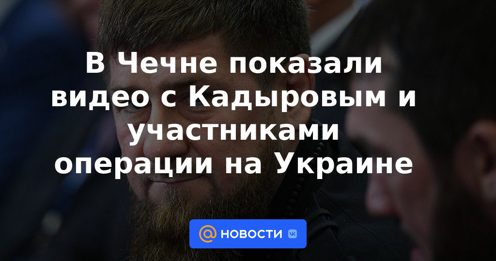 En Chechenia mostraron un video con Kadyrov y participantes en la operación en Ucrania