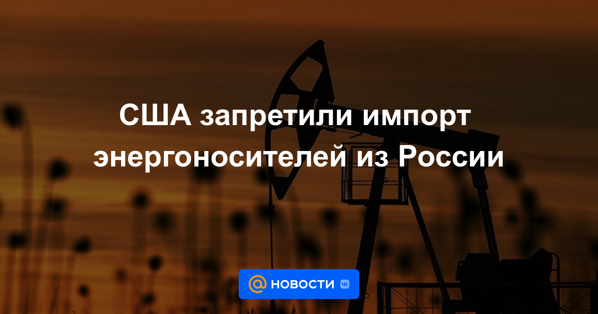 Estados Unidos prohíbe las importaciones de energía de Rusia