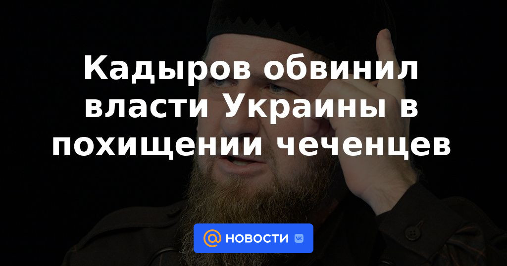 Kadyrov acusó a las autoridades ucranianas de secuestrar chechenos