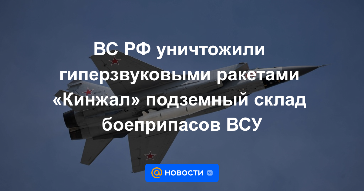 Las Fuerzas Armadas de RF destruyeron el depósito subterráneo de municiones de las Fuerzas Armadas de Ucrania con misiles hipersónicos Kinzhal