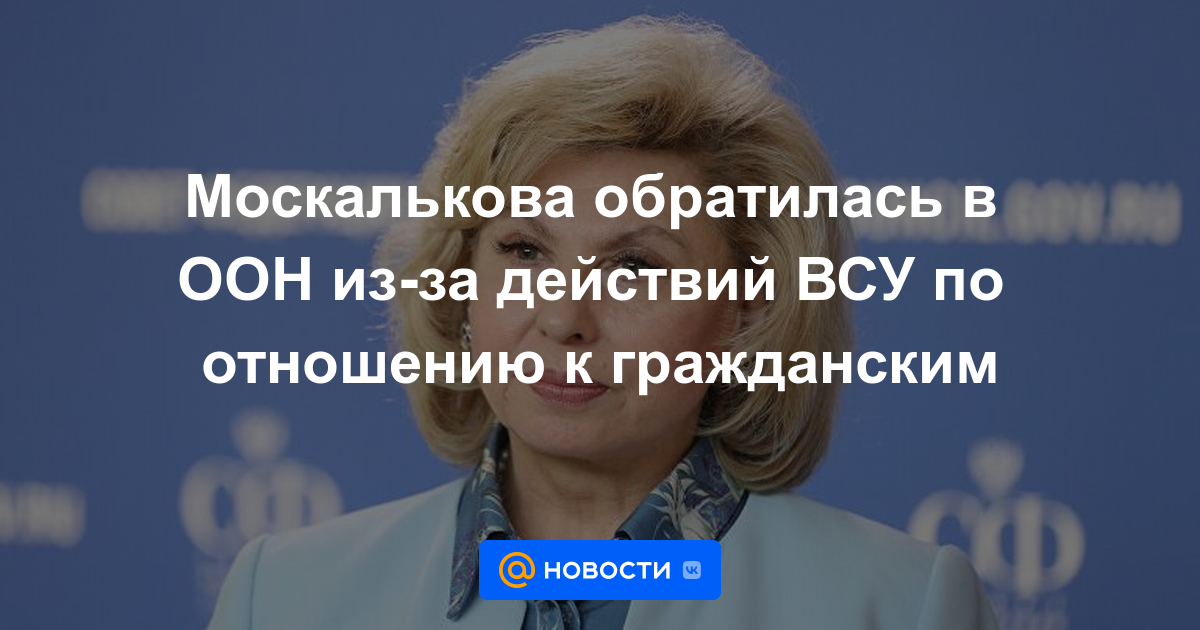 Moskalkova apeló a la ONU por las acciones de las Fuerzas Armadas de Ucrania en relación con los civiles.