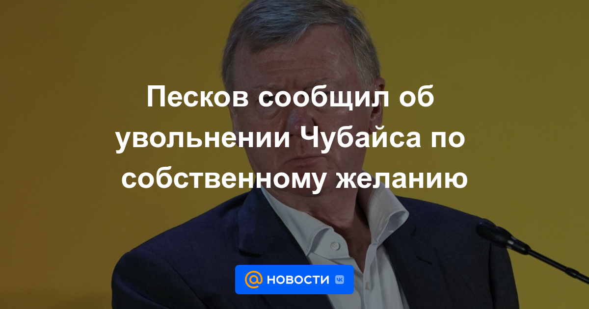 Peskov anunció la destitución de Chubais a petición propia