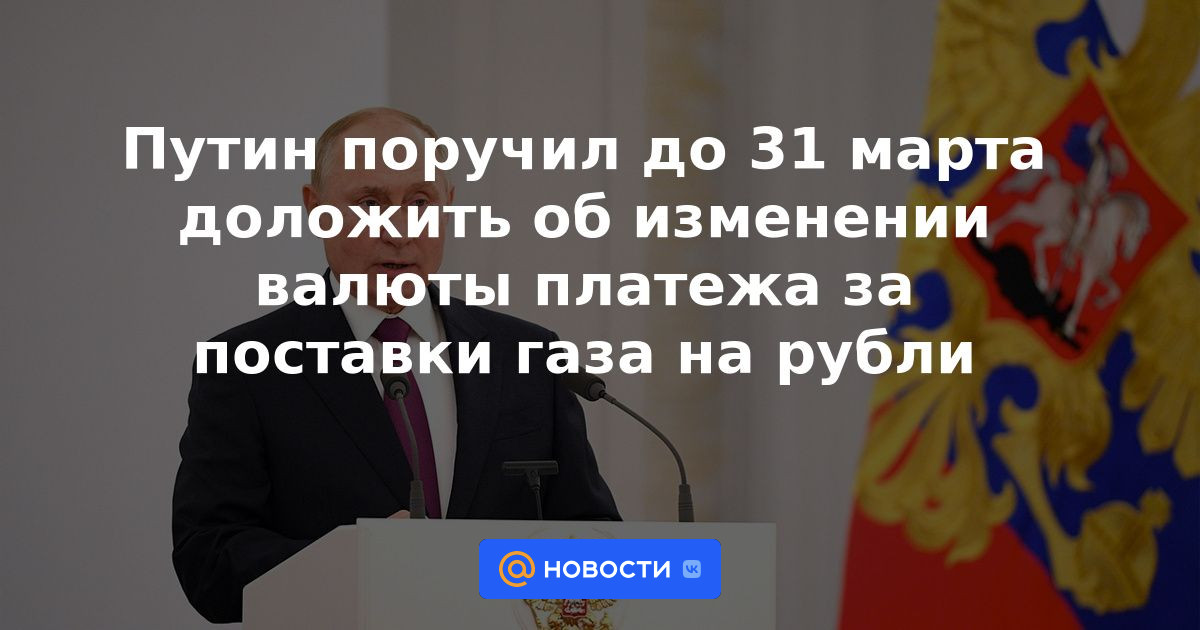 Putin recibió instrucciones de informar sobre el cambio en la moneda de pago de los suministros de gas a rublos antes del 31 de marzo.