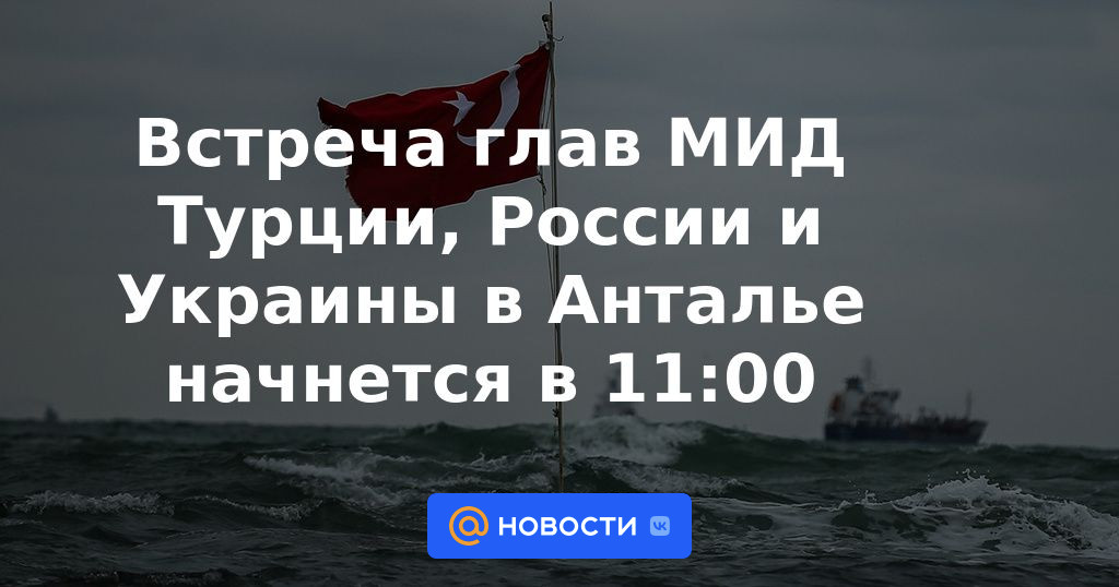 Reunión de Ministros de Relaciones Exteriores de Turquía, Rusia y Ucrania en Antalya comenzará a las 11:00