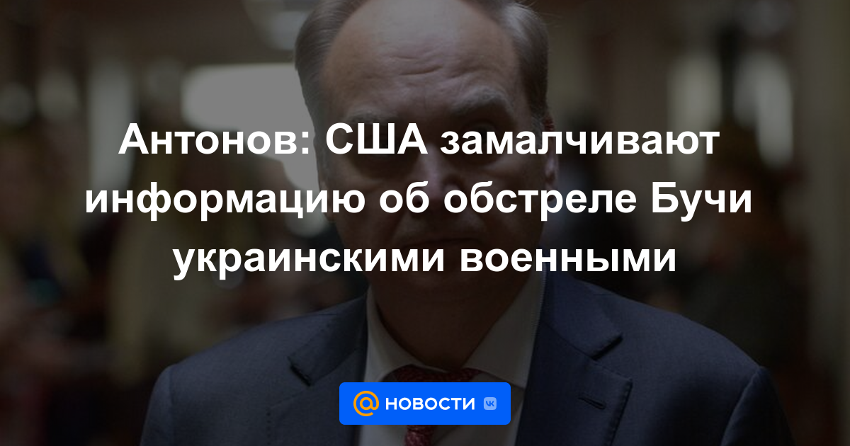 Antonov: Estados Unidos está silenciando información sobre el bombardeo de Bucha por parte del ejército ucraniano