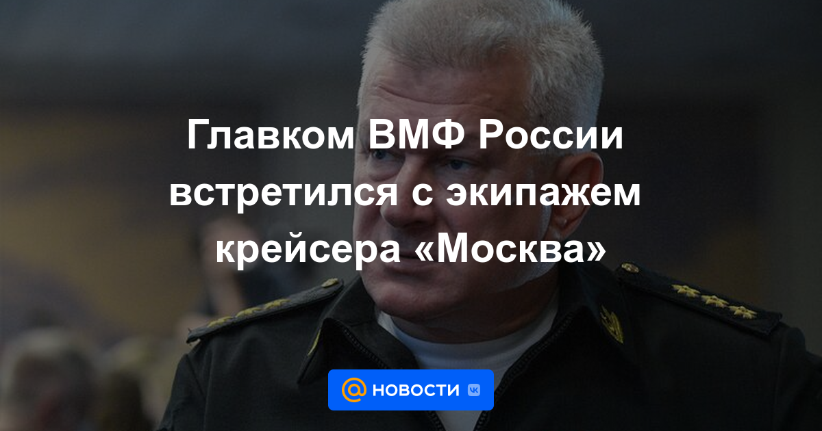 El Comandante en Jefe de la Armada Rusa se reunió con la tripulación del crucero Moskva